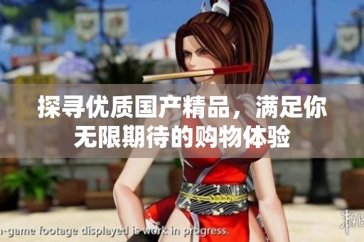 探寻优质国产精品，满足你无限期待的购物体验