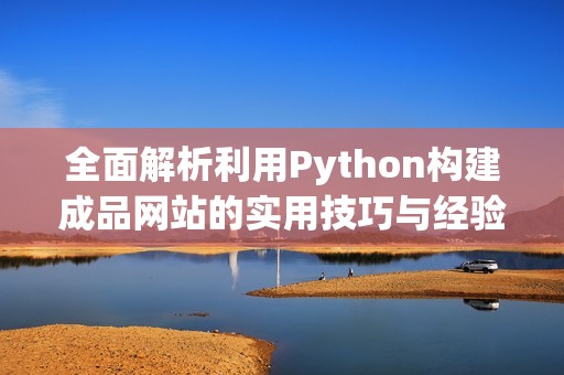 全面解析利用Python构建成品网站的实用技巧与经验