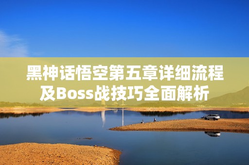 黑神话悟空第五章详细流程及Boss战技巧全面解析