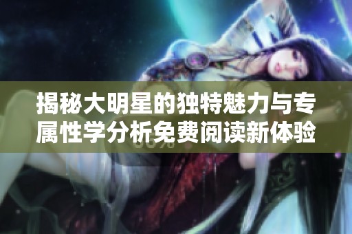 揭秘大明星的独特魅力与专属性学分析免费阅读新体验