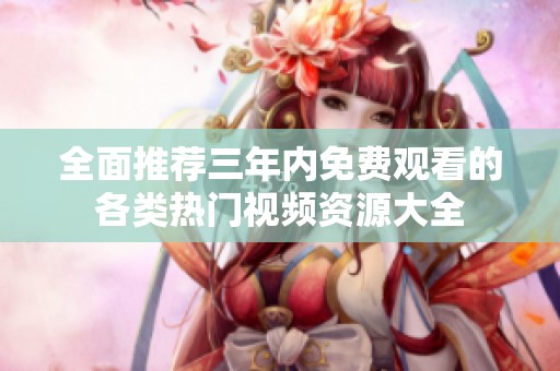 全面推荐三年内免费观看的各类热门视频资源大全