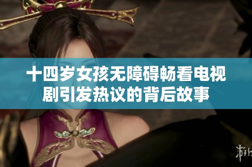 十四岁女孩无障碍畅看电视剧引发热议的背后故事