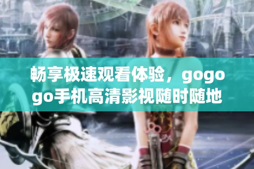 畅享极速观看体验，gogogo手机高清影视随时随地上线