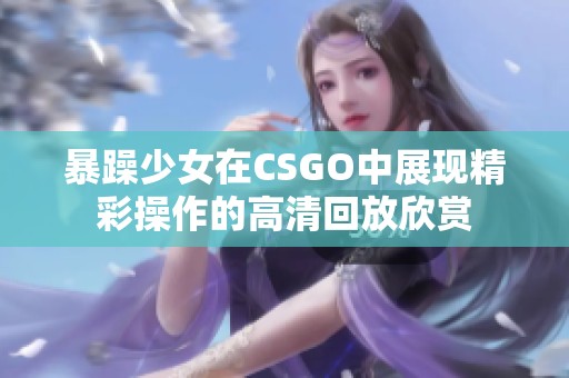 暴躁少女在CSGO中展现精彩操作的高清回放欣赏