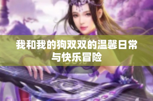 我和我的狗双双的温馨日常与快乐冒险