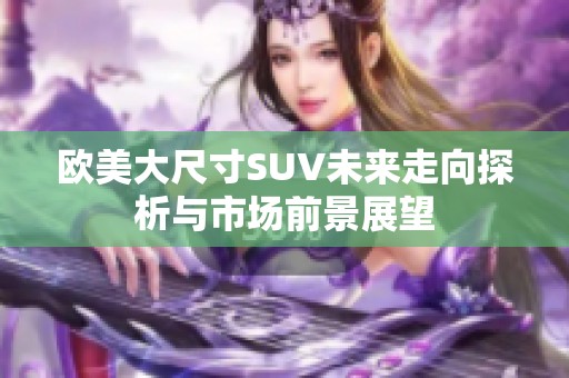 欧美大尺寸SUV未来走向探析与市场前景展望