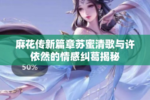麻花传新篇章苏蜜清歌与许依然的情感纠葛揭秘