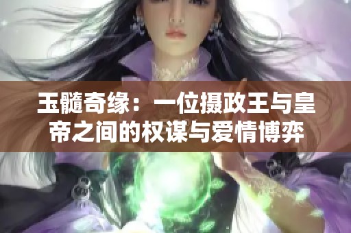 玉髓奇缘：一位摄政王与皇帝之间的权谋与爱情博弈