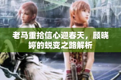 老马重拾信心迎春天，顾晓婷的蜕变之路解析