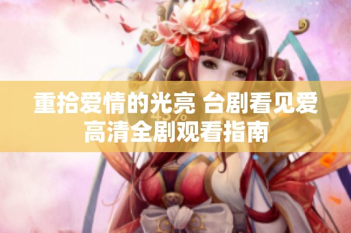 重拾爱情的光亮 台剧看见爱高清全剧观看指南