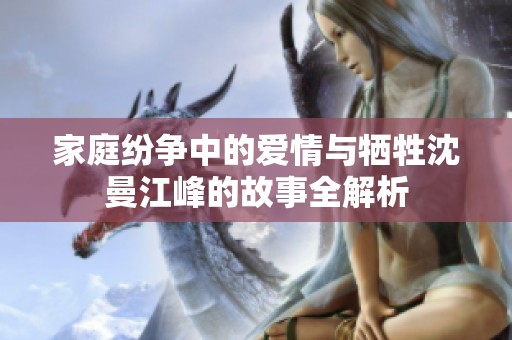 家庭纷争中的爱情与牺牲沈曼江峰的故事全解析