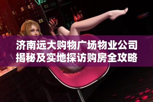 济南远大购物广场物业公司揭秘及实地探访购房全攻略