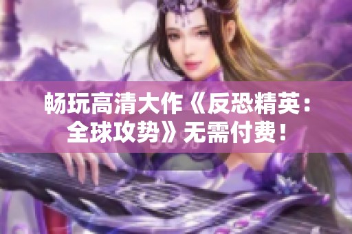 畅玩高清大作《反恐精英：全球攻势》无需付费！