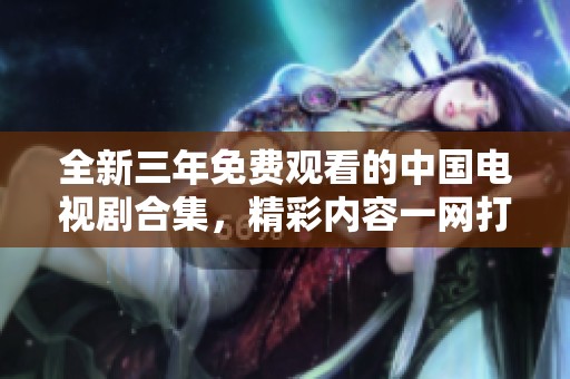 全新三年免费观看的中国电视剧合集，精彩内容一网打尽