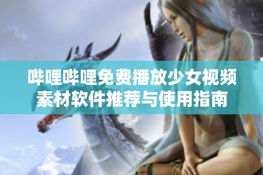 哔哩哔哩免费播放少女视频素材软件推荐与使用指南