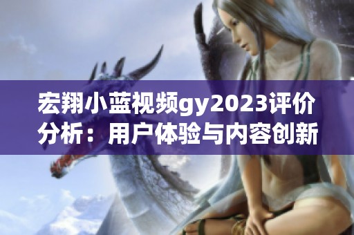 宏翔小蓝视频gy2023评价分析：用户体验与内容创新探讨