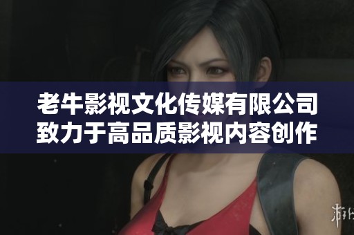 老牛影视文化传媒有限公司致力于高品质影视内容创作与传播