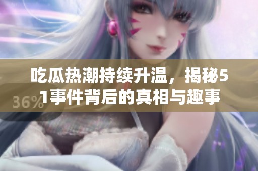 吃瓜热潮持续升温，揭秘51事件背后的真相与趣事