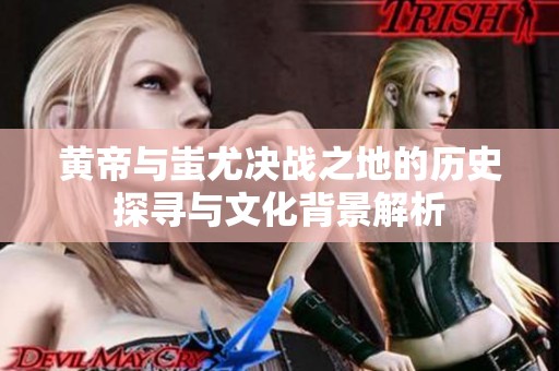 黄帝与蚩尤决战之地的历史探寻与文化背景解析