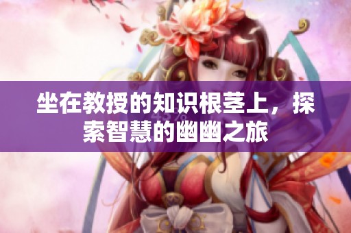 坐在教授的知识根茎上，探索智慧的幽幽之旅