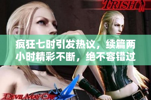 疯狂七时引发热议，续篇两小时精彩不断，绝不容错过！