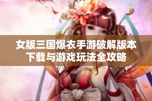 女版三国爆衣手游破解版本下载与游戏玩法全攻略