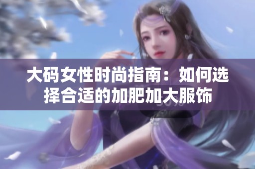 大码女性时尚指南：如何选择合适的加肥加大服饰