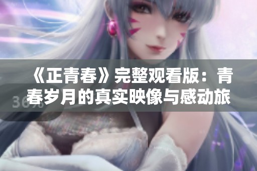 《正青春》完整观看版：青春岁月的真实映像与感动旅程