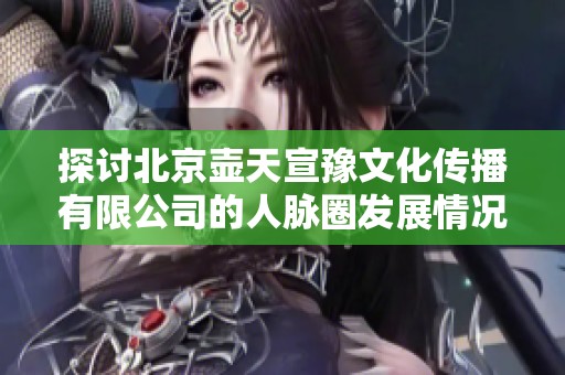 探讨北京壶天宣豫文化传播有限公司的人脉圈发展情况与优势分析