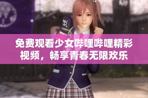 免费观看少女哔哩哔哩精彩视频，畅享青春无限欢乐