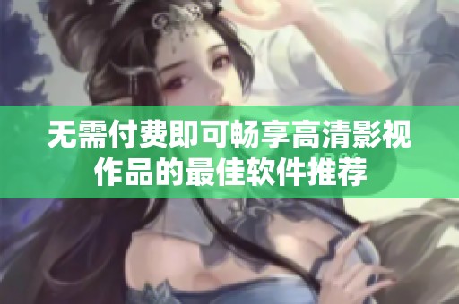无需付费即可畅享高清影视作品的最佳软件推荐