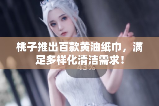 桃子推出百款黄油纸巾，满足多样化清洁需求！