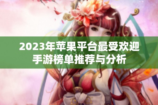 2023年苹果平台最受欢迎手游榜单推荐与分析