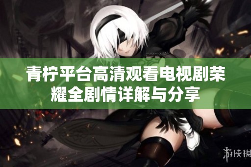 青柠平台高清观看电视剧荣耀全剧情详解与分享