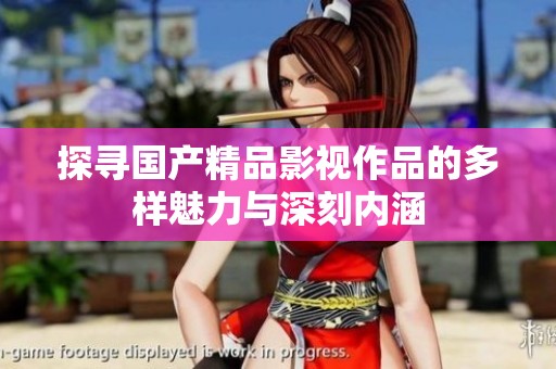 探寻国产精品影视作品的多样魅力与深刻内涵