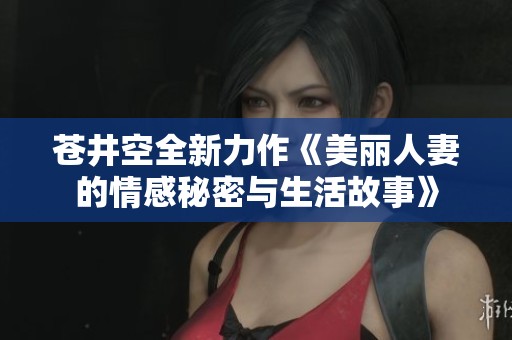苍井空全新力作《美丽人妻的情感秘密与生活故事》
