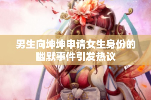 男生向坤坤申请女生身份的幽默事件引发热议