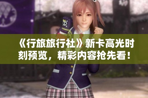 《行旅旅行社》新卡高光时刻预览，精彩内容抢先看！
