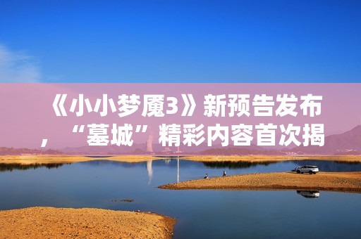 《小小梦魇3》新预告发布，“墓城”精彩内容首次揭秘