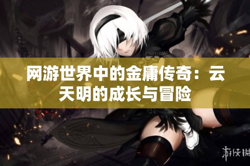 网游世界中的金庸传奇：云天明的成长与冒险