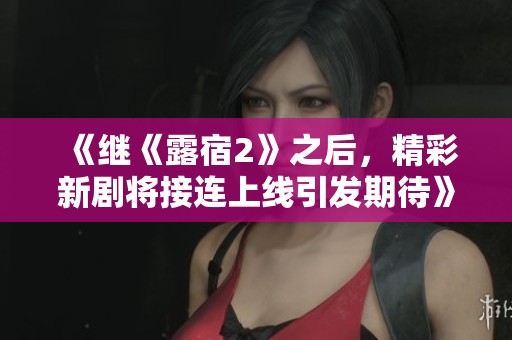 《继《露宿2》之后，精彩新剧将接连上线引发期待》