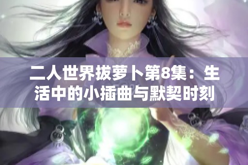 二人世界拔萝卜第8集：生活中的小插曲与默契时刻