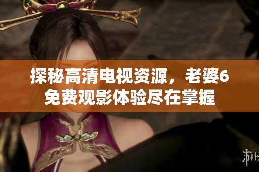 探秘高清电视资源，老婆6免费观影体验尽在掌握
