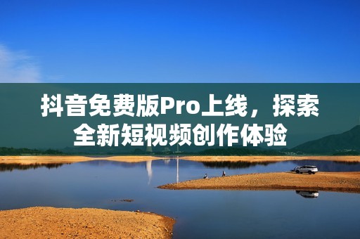 抖音免费版Pro上线，探索全新短视频创作体验