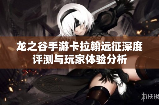 龙之谷手游卡拉翰远征深度评测与玩家体验分析