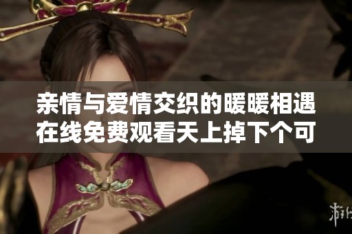 亲情与爱情交织的暖暖相遇在线免费观看天上掉下个可爱你