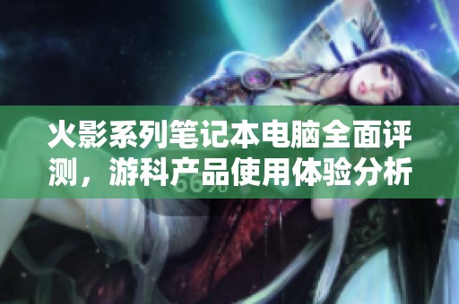 火影系列笔记本电脑全面评测，游科产品使用体验分析