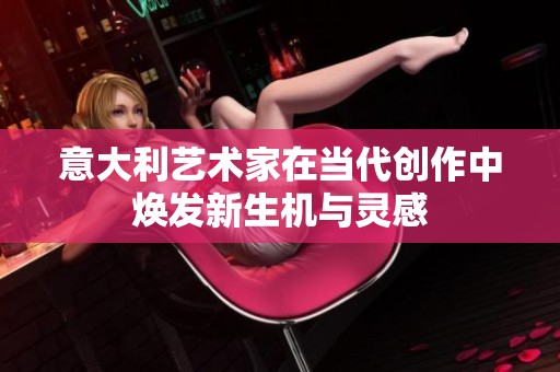 意大利艺术家在当代创作中焕发新生机与灵感