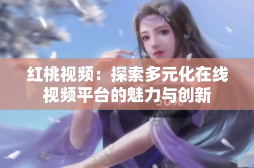 红桃视频：探索多元化在线视频平台的魅力与创新