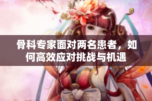 骨科专家面对两名患者，如何高效应对挑战与机遇